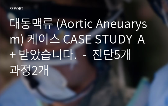 대동맥류 (Aortic Aneuarysm) 케이스 CASE STUDY  A+ 받았습니다.  -  진단5개  과정2개