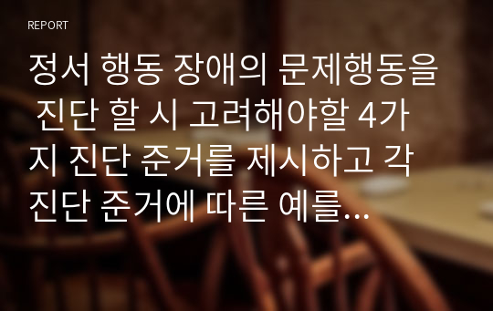 정서 행동 장애의 문제행동을 진단 할 시 고려해야할 4가지 진단 준거를 제시하고 각 진단 준거에 따른 예를 들어 설명하시오