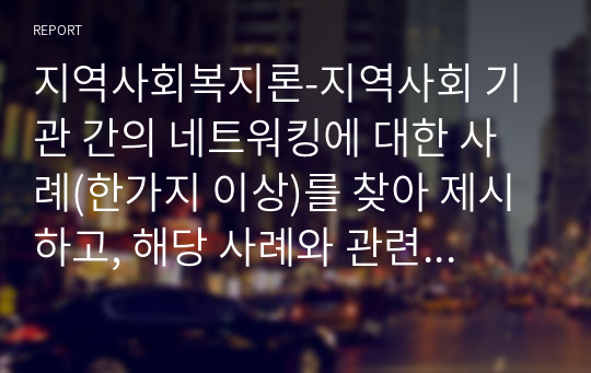 지역사회복지론-지역사회 기관 간의 네트워킹에 대한 사례(한가지 이상)를 찾아 제시하고, 해당 사례와 관련하여 기관 간의 네트워킹이 보다 활성화되기 위한 자신의 견해(아이디어)를 쓰세요.