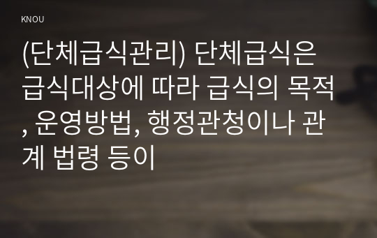 (단체급식관리) 단체급식은 급식대상에 따라 급식의 목적, 운영방법, 행정관청이나 관계 법령 등이