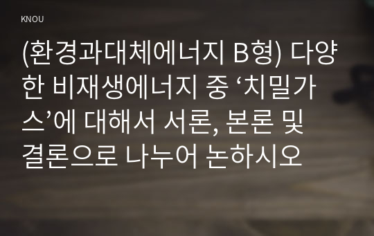 (환경과대체에너지 B형) 다양한 비재생에너지 중 ‘치밀가스’에 대해서 서론, 본론 및 결론으로 나누어 논하시오