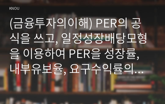 (금융투자의이해) PER의 공식을 쓰고, 일정성장배당모형을 이용하여 PER을 성장률, 내부유보율, 요구수익률의 함수로 표현