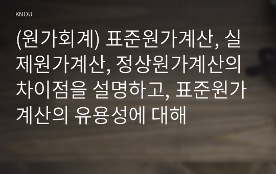 (원가회계) 표준원가계산, 실제원가계산, 정상원가계산의 차이점을 설명하고, 표준원가계산의 유용성에 대해