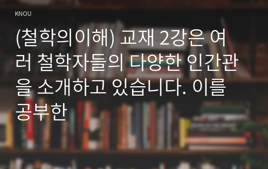 (철학의이해) 교재 2강은 여러 철학자들의 다양한 인간관을 소개하고 있습니다. 이를 공부한