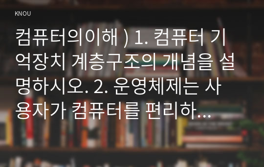 컴퓨터의이해 ) 1. 컴퓨터 기억장치 계층구조의 개념을 설명하시오. 2. 운영체제는 사용자가 컴퓨터를 편리하기 사용할 수 있도록 사용자 인터페이스 및 기타 유용한 기능을 제공한다. 그 중 유용한 기능을 세 가지 조사하여 용도, 사용법, 유용성을 설명하시오.