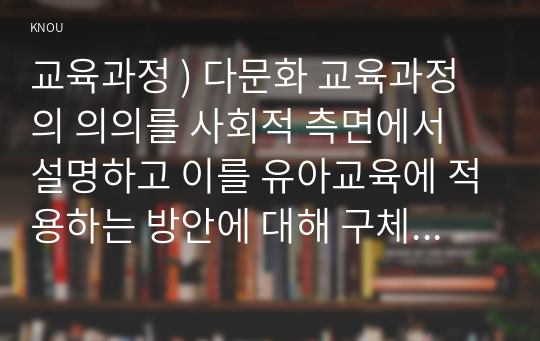 교육과정 ) 다문화 교육과정의 의의를 사회적 측면에서 설명하고 이를 유아교육에 적용하는 방안에 대해 구체적으로 설명하시오.