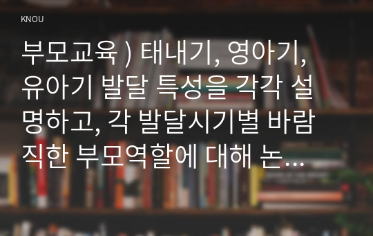 부모교육 ) 태내기, 영아기, 유아기 발달 특성을 각각 설명하고, 각 발달시기별 바람직한 부모역할에 대해 논하시오