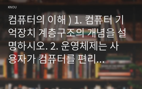 컴퓨터의 이해 ) 1. 컴퓨터 기억장치 계층구조의 개념을 설명하시오. 2. 운영체제는 사용자가 컴퓨터를 편리하기 사용할 수 있도록 사용자 인터페이스 및 기타 유용한 기능을 제공한다. 그 중 유용한 기능을 세 가지 조사하여 용도, 사용법, 유용성을 설명하시오.