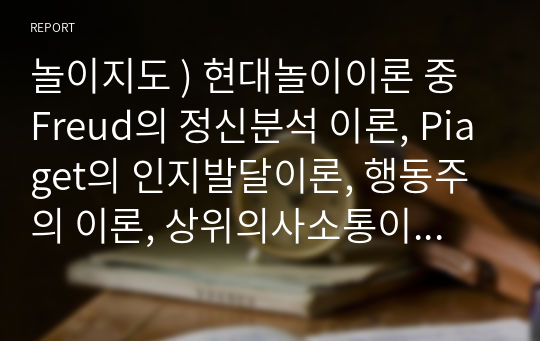 놀이지도 ) 현대놀이이론 중 Freud의 정신분석 이론, Piaget의 인지발달이론, 행동주의 이론, 상위의사소통이론 등 4가지에 대한 각각의 핵심개념을 정리하고, 각 이론이 지니는 시사점을 제시해보세요.