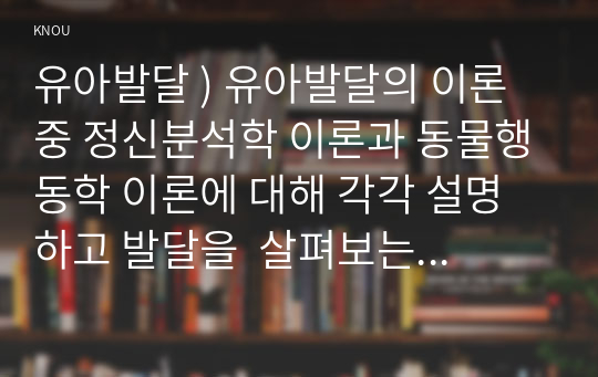 유아발달 ) 유아발달의 이론 중 정신분석학 이론과 동물행동학 이론에 대해 각각 설명하고 발달을  살펴보는 관점에 대해 비교하여 논하시오.