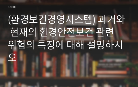 (환경보건경영시스템) 과거와 현재의 환경안전보건 관련 위험의 특징에 대해 설명하시오