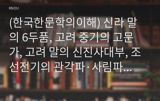 (한국한문학의이해) 신라 말의 6두품, 고려 중기의 고문가, 고려 말의 신진사대부, 조선전기의 관각파·사림파·방외인 등