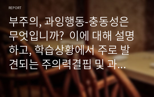 부주의, 과잉행동-충동성은 무엇입니까?  이에 대해 설명하고, 학습상황에서 주로 발견되는 주의력결핍 및 과잉행동에 대한 2가지 사례를 제시하세요.