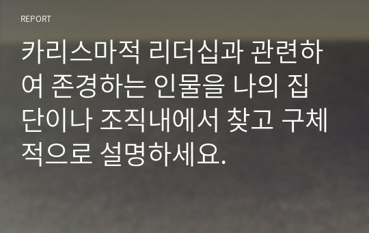 카리스마적 리더십과 관련하여 존경하는 인물을 나의 집단이나 조직내에서 찾고 구체적으로 설명하세요.