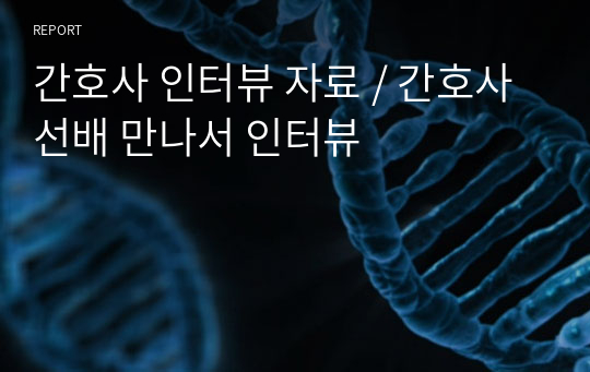 간호사 인터뷰 자료 / 간호사선배 만나서 인터뷰