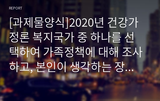 [과제물양식]2020년 건강가정론 복지국가 중 하나를 선택하여 가족정책에 대해 조사하고, 본인이 생각하는 장단점에 대해 서술하시오.