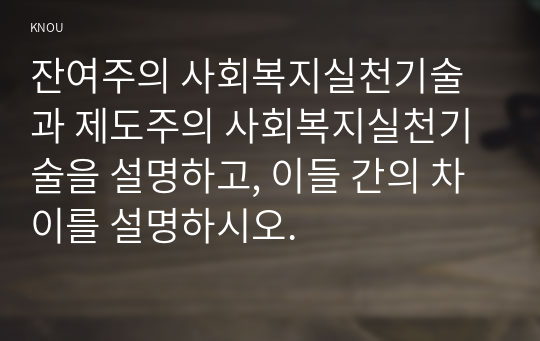 잔여주의 사회복지실천기술과 제도주의 사회복지실천기술을 설명하고, 이들 간의 차이를 설명하시오.