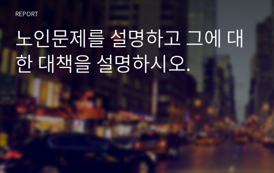 노인문제를 설명하고 그에 대한 대책을 설명하시오.