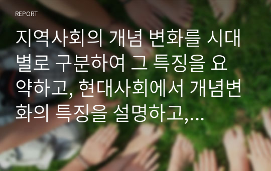 지역사회의 개념 변화를 시대별로 구분하여 그 특징을 요약하고, 현대사회에서 개념변화의 특징을 설명하고, 향후 바람직한 지역사회복지의 실천주체에 관하여 학습자의 의견을 제시하시오.