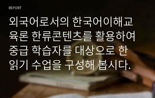 외국어로서의 한국어이해교육론 한류콘텐츠를 활용하여 중급 학습자를 대상으로 한 읽기 수업을 구성해 봅시다.