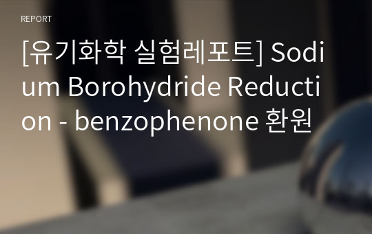 [유기화학 실험레포트] Sodium Borohydride Reduction - benzophenone 환원