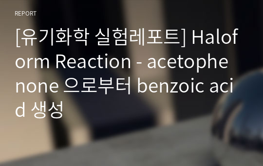 [유기화학 실험레포트] Haloform Reaction - acetophenone 으로부터 benzoic acid 생성