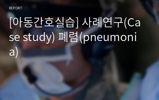 [아동간호실습] 사례연구(Case study) 폐렴(pneumonia)