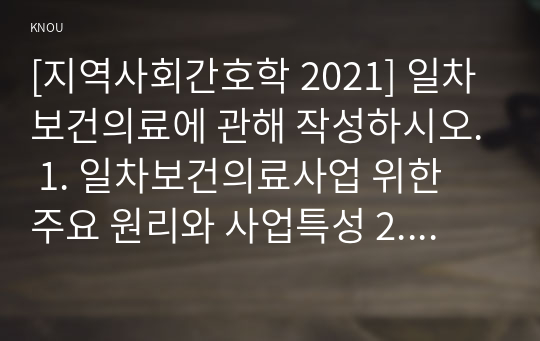 [지역사회간호학 2021] 일차보건의료에 관해 작성하시오. 1. 일차보건의료사업 위한 주요 원리와 사업특성 2. 정부시범사업과 그 결과에 따른 법과 제도운영 3. 오타와헌장의 주요내용과 우리나라 국민건강증진계획 2020의 대표지표