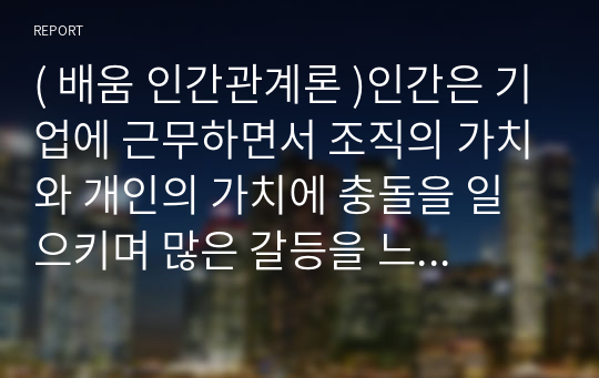 ( 배움 인간관계론 )인간은 기업에 근무하면서 조직의 가치와 개인의 가치에 충돌을 일으키며 많은 갈등을 느낀다. 이것을 해소할 수 있는 방안을 논하라.