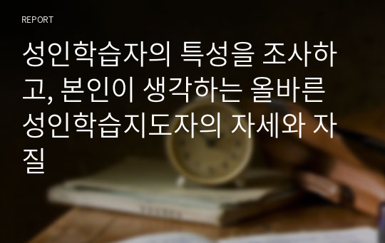 성인학습자의 특성을 조사하고, 본인이 생각하는 올바른 성인학습지도자의 자세와 자질