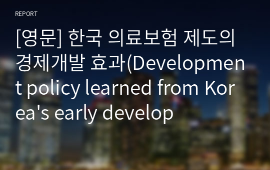 [영문] 한국 의료보험 제도의 경제개발 효과(Development policy learned from Korea&#039;s early development experience)
