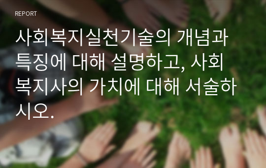 사회복지실천기술의 개념과 특징에 대해 설명하고, 사회복지사의 가치에 대해 서술하시오.