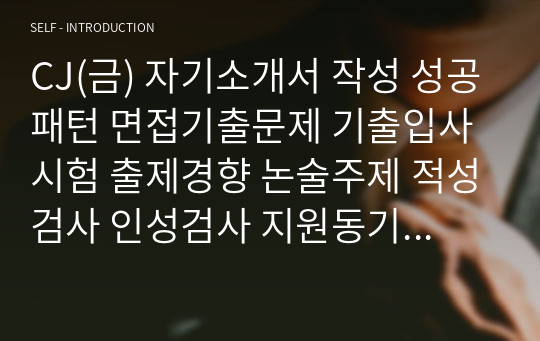 CJ(금) 자기소개서 작성 성공패턴 면접기출문제 기출입사시험 출제경향 논술주제 적성검사 인성검사 지원동기작성요령 직무계획서