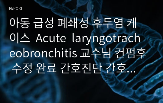 아동 급성 폐쇄성 후두염 케이스  Acute  laryngotracheobronchitis 교수님 컨펌후 수정 완료 간호진단 간호과정 각각 2개씩