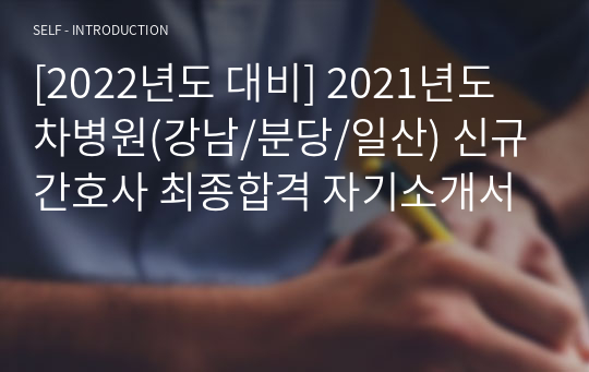 [2022년도 대비] 2021년도 차병원(강남/분당/일산) 신규간호사 최종합격 자기소개서