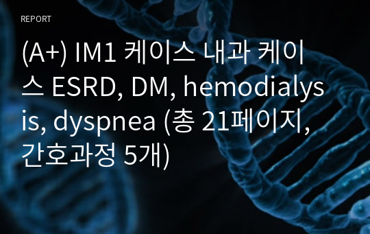 (A+) IM1 케이스 내과 케이스 ESRD, DM, hemodialysis, dyspnea (총 21페이지, 간호과정 5개)