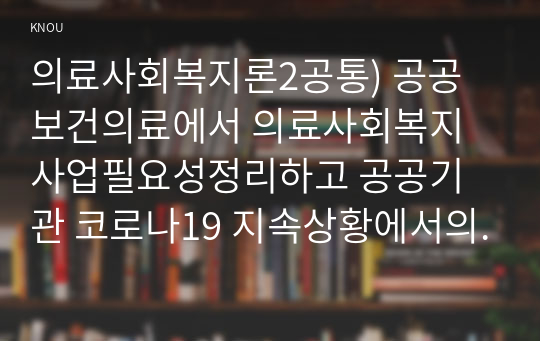 의료사회복지론2공통) 공공보건의료에서 의료사회복지사업필요성정리하고 공공기관 코로나19 지속상황에서의 역할대해서 자신의 의견을 제시하시오0k