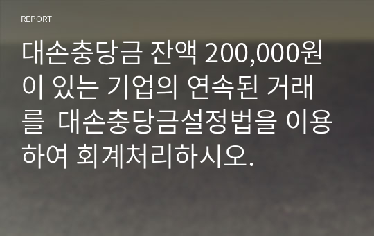 대손충당금 잔액 200,000원이 있는 기업의 연속된 거래를  대손충당금설정법을 이용하여 회계처리하시오.