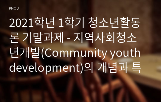 2021학년 1학기 청소년활동론 기말과제 - 지역사회청소년개발(Community youth development)의 개념과 특징에 대해서 간략하게 설명하시오(20점).