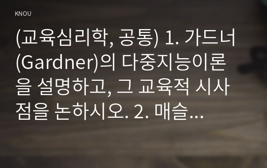 (교육심리학, 공통) 1. 가드너(Gardner)의 다중지능이론을 설명하고, 그 교육적 시사점을 논하시오. 2. 매슬로우(Maslow)의 동기위계설에 대해 설명하고, 그 교육적 시사점을 논하시오.