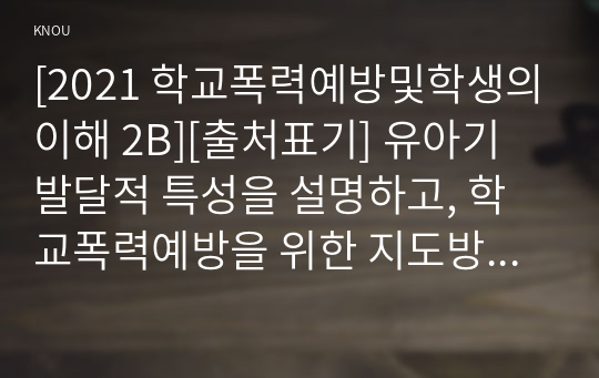 [2021 학교폭력예방및학생의이해 2B][출처표기] 유아기 발달적 특성을 설명하고, 학교폭력예방을 위한 지도방안 중 유아기 인성교육에 대해 논하시오.