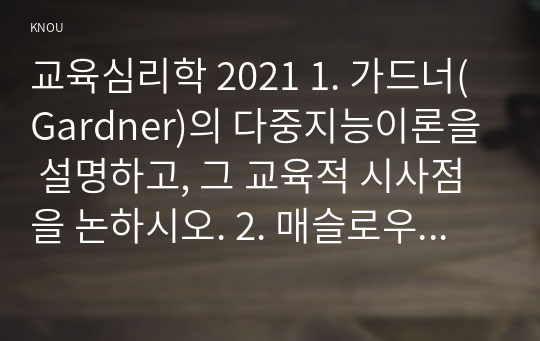 교육심리학 2021 1. 가드너(Gardner)의 다중지능이론을 설명하고, 그 교육적 시사점을 논하시오. 2. 매슬로우(Maslow)의 동기위계설에 대해 설명하고, 그 교육적 시사점을 논하시오.