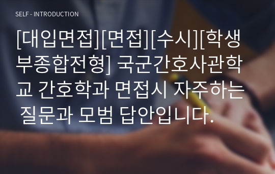 [대입면접][면접][수시][학생부종합전형] 국군간호사관학교 간호학과 면접시 자주하는 질문과 모범 답안입니다.