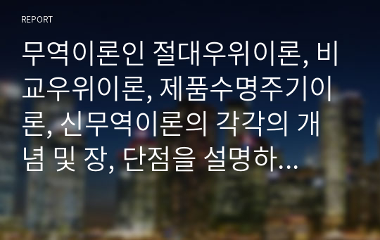 무역이론인 절대우위이론, 비교우위이론, 제품수명주기이론, 신무역이론의 각각의 개념 및 장, 단점을 설명하시오.