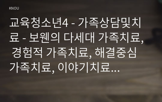 교육청소년4 - 가족상담및치료 - 보웬의 다세대 가족치료, 경험적 가족치료, 해결중심 가족치료, 이야기치료 중 한 이론을 선정하여 주요 치료기법