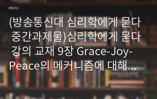 (방송통신대 심리학에게 묻다 중간과제물)심리학에게 묻다 강의 교재 9장 Grace-Joy-Peace의 메커니즘에 대해 설명하고 이러한 개념이 나에게 주는 함의를 쓰시오