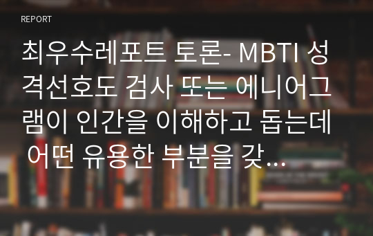 최우수레포트 토론- MBTI 성격선호도 검사 또는 에니어그램이 인간을 이해하고 돕는데 어떤 유용한 부분을 갖고 있다고 생각하는지