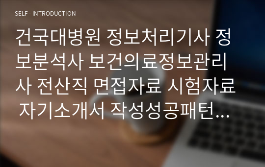 건국대병원 정보처리기사 정보분석사 보건의료정보관리사 전산직 면접자료 시험자료 자기소개서 작성성공패턴 논술문제 논술주제 직무계획서