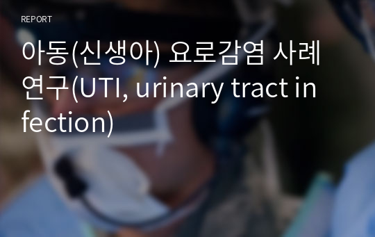 아동(신생아) 요로감염 사례연구(UTI, urinary tract infection)
