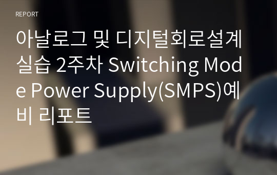 아날로그 및 디지털회로설계실습 2주차 Switching Mode Power Supply(SMPS)예비 리포트